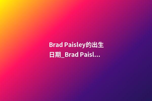 Brad Paisley的出生日期_Brad Paisley的生辰八字
